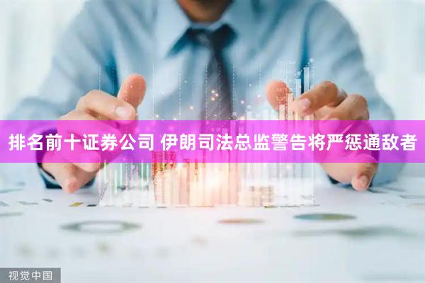 排名前十证券公司 伊朗司法总监警告将严惩通敌者