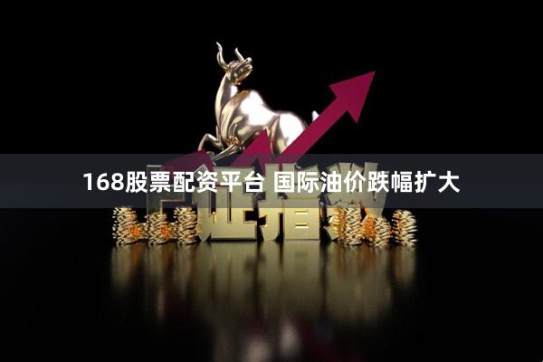 168股票配资平台 国际油价跌幅扩大