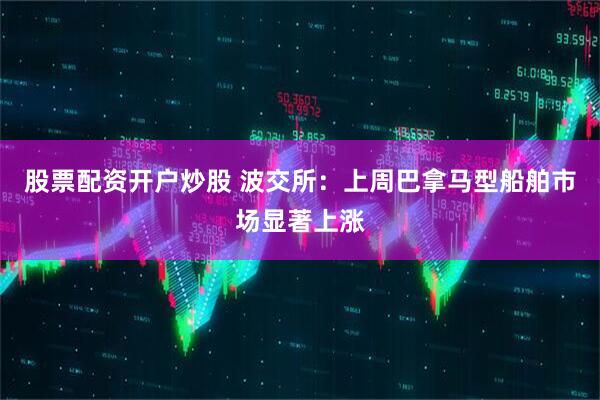 股票配资开户炒股 波交所：上周巴拿马型船舶市场显著上涨