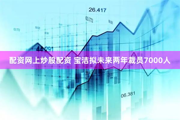 配资网上炒股配资 宝洁拟未来两年裁员7000人