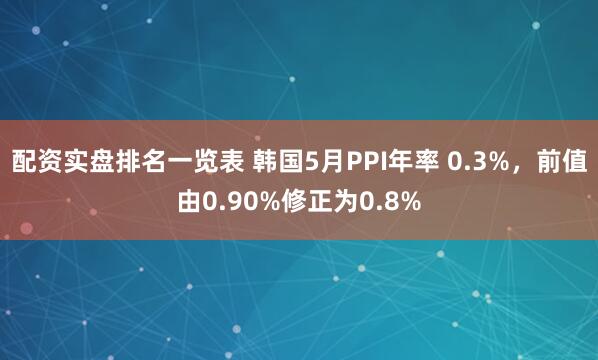 配资实盘排名一览表 韩国5月PPI年率 0.3%，前值由0.90%修正为0.8%
