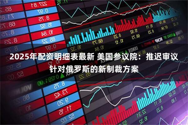 2025年配资明细表最新 美国参议院：推迟审议针对俄罗斯的新制裁方案