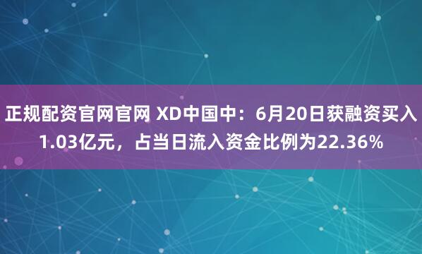 正规配资官网官网 XD中国中：6月20日获融资买入1.03亿元，占当日流入资金比例为22.36%