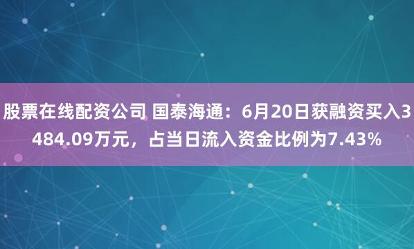 股票在线配资公司 国泰海通：6月20日获融资买入3484.09万元，占当日流入资金比例为7.43%