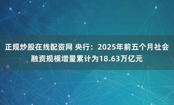 正规炒股在线配资网 央行：2025年前五个月社会融资规模增量累计为18.63万亿元