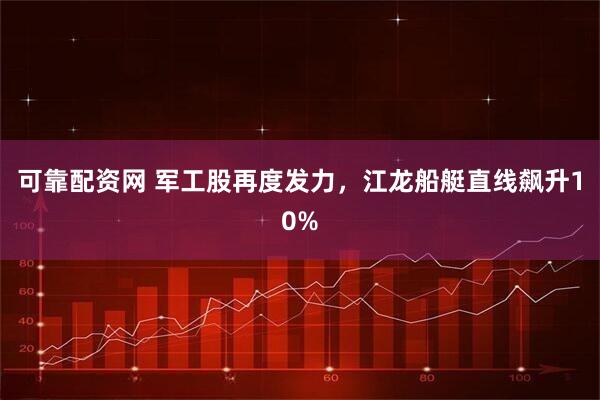 可靠配资网 军工股再度发力，江龙船艇直线飙升10%