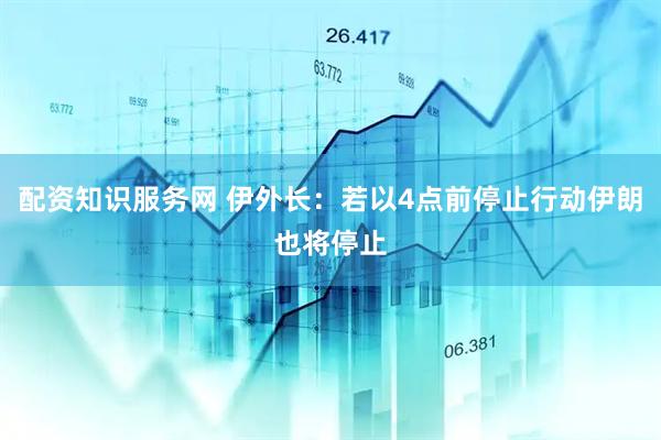 配资知识服务网 伊外长：若以4点前停止行动伊朗也将停止