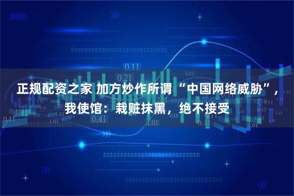 正规配资之家 加方炒作所谓 “中国网络威胁”，我使馆：栽赃抹黑，绝不接受