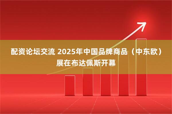 配资论坛交流 2025年中国品牌商品（中东欧）展在布达佩斯开幕
