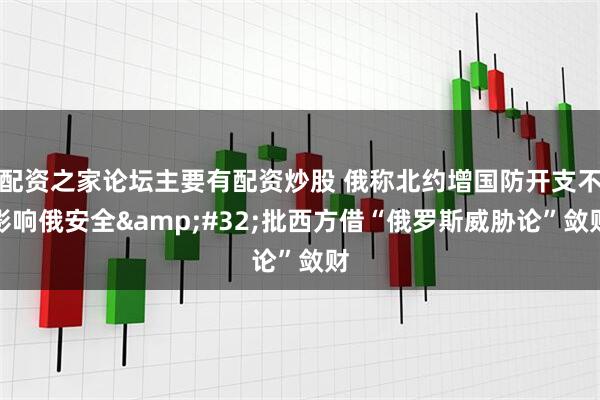配资之家论坛主要有配资炒股 俄称北约增国防开支不影响俄安全&#32;批西方借“俄罗斯威胁论”敛财