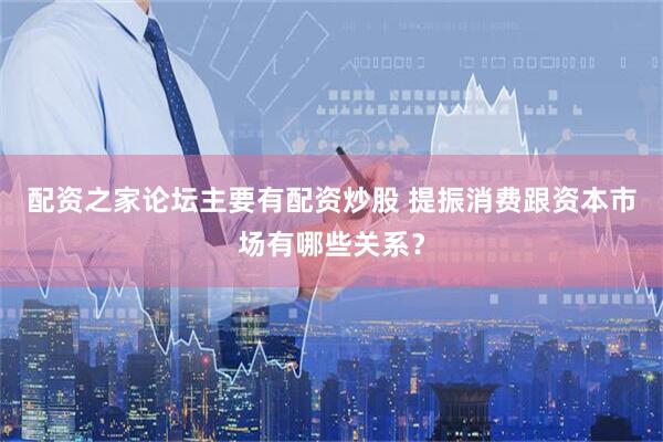 配资之家论坛主要有配资炒股 提振消费跟资本市场有哪些关系？