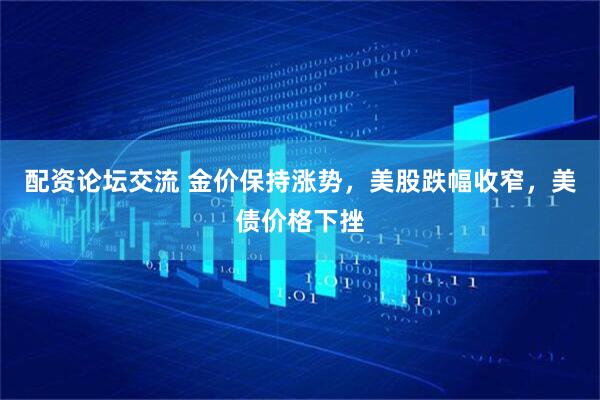 配资论坛交流 金价保持涨势，美股跌幅收窄，美债价格下挫