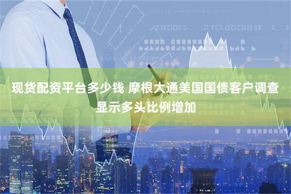 现货配资平台多少钱 摩根大通美国国债客户调查显示多头比例增加