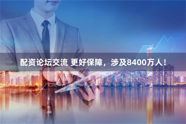 配资论坛交流 更好保障，涉及8400万人！