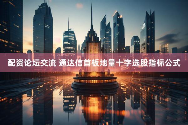 配资论坛交流 通达信首板地量十字选股指标公式