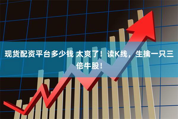 现货配资平台多少钱 太爽了！读K线，生擒一只三倍牛股！