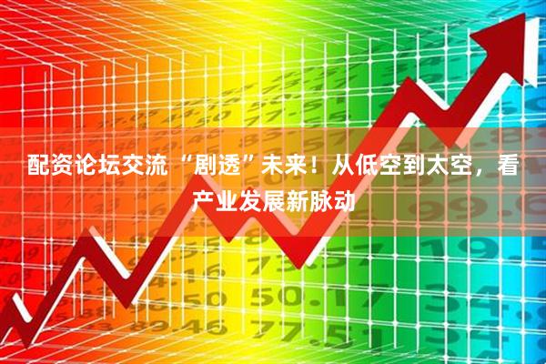 配资论坛交流 “剧透”未来！从低空到太空，看产业发展新脉动