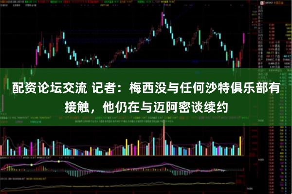 配资论坛交流 记者：梅西没与任何沙特俱乐部有接触，他仍在与迈阿密谈续约
