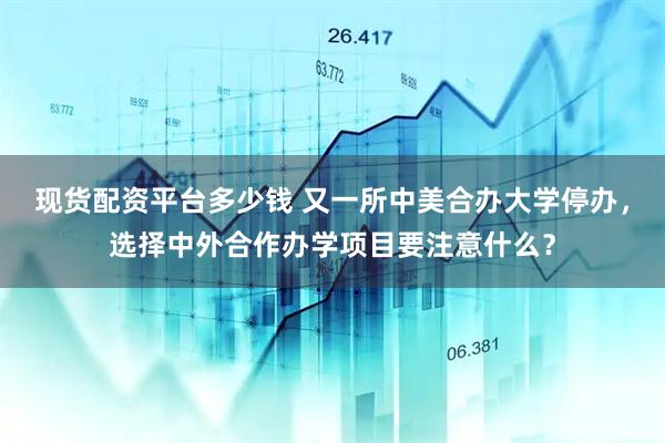 现货配资平台多少钱 又一所中美合办大学停办，选择中外合作办学项目要注意什么？