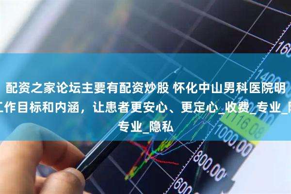 配资之家论坛主要有配资炒股 怀化中山男科医院明确工作目标和内涵，让患者更安心、更定心_收费_专业_隐私