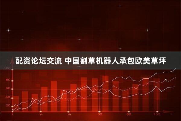 配资论坛交流 中国割草机器人承包欧美草坪