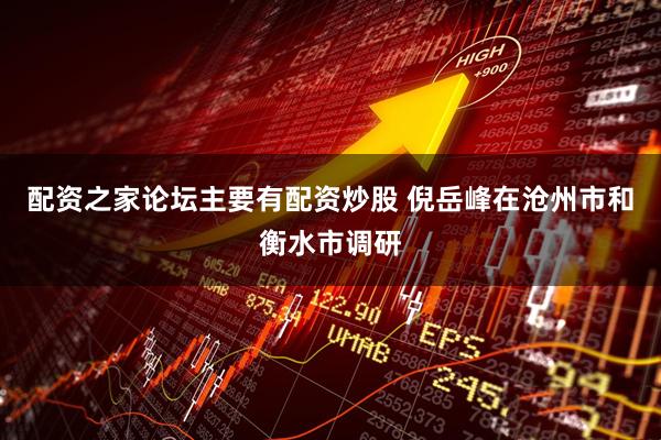 配资之家论坛主要有配资炒股 倪岳峰在沧州市和衡水市调研