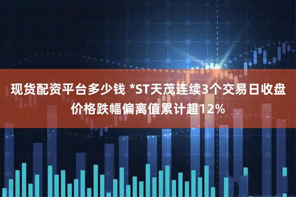 现货配资平台多少钱 *ST天茂连续3个交易日收盘价格跌幅偏离值累计超12%