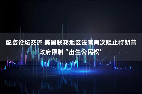配资论坛交流 美国联邦地区法官再次阻止特朗普政府限制“出生公民权”