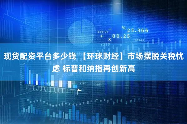 现货配资平台多少钱 【环球财经】市场摆脱关税忧虑 标普和纳指再创新高