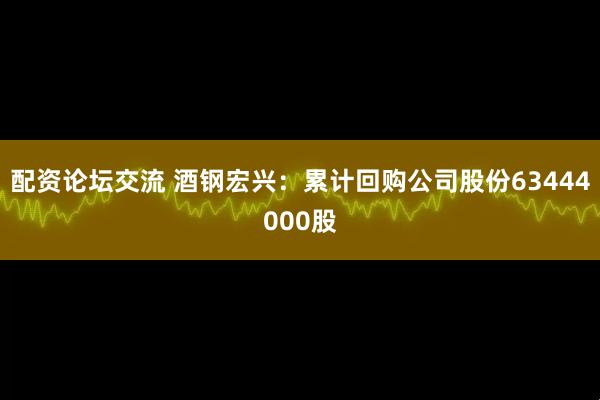 配资论坛交流 酒钢宏兴：累计回购公司股份63444000股