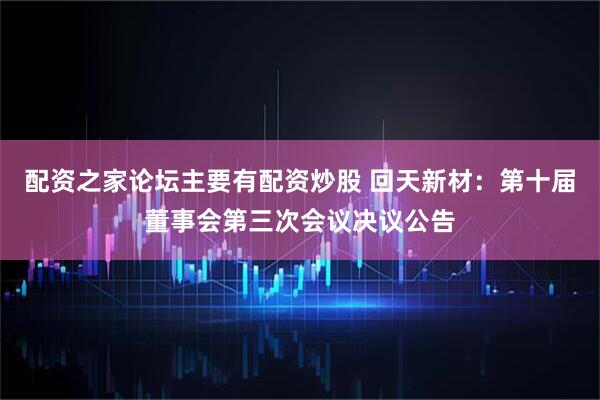 配资之家论坛主要有配资炒股 回天新材：第十届董事会第三次会议决议公告