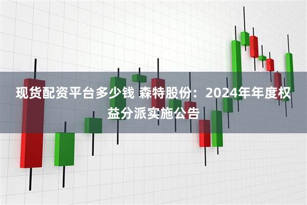 现货配资平台多少钱 森特股份：2024年年度权益分派实施公告