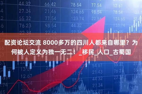 配资论坛交流 8000多万的四川人都来自哪里？为何被人定义为独一无二！_移民_人口_古蜀国
