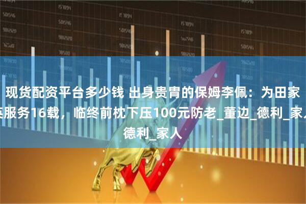 现货配资平台多少钱 出身贵胄的保姆李佩：为田家英服务16载，临终前枕下压100元防老_董边_德利_家人