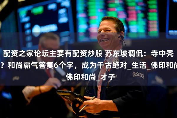 配资之家论坛主要有配资炒股 苏东坡调侃：寺中秃驴何在？和尚霸气答复6个字，成为千古绝对_生活_佛印和尚_才子