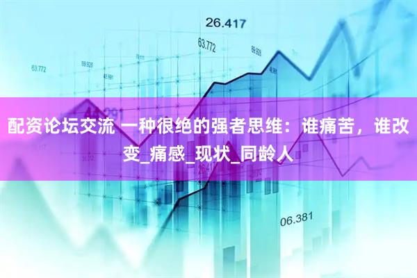 配资论坛交流 一种很绝的强者思维：谁痛苦，谁改变_痛感_现状_同龄人