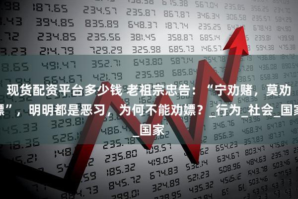 现货配资平台多少钱 老祖宗忠告：“宁劝赌，莫劝嫖”，明明都是恶习，为何不能劝嫖？_行为_社会_国家