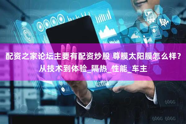 配资之家论坛主要有配资炒股 尊膜太阳膜怎么样？从技术到体验_隔热_性能_车主